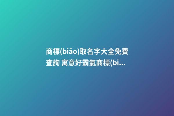 商標(biāo)取名字大全免費查詢 寓意好霸氣商標(biāo)名字,起名之家-第1張-商標(biāo)起名-玄機(jī)派